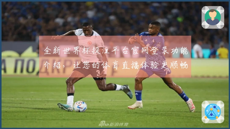 全新世界杯投注平台官网登录功能介绍，让您的体育直播体验更顺畅！