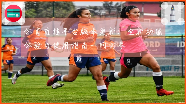 体育直播平台版本更新：全新功能体验与使用指南一网打尽