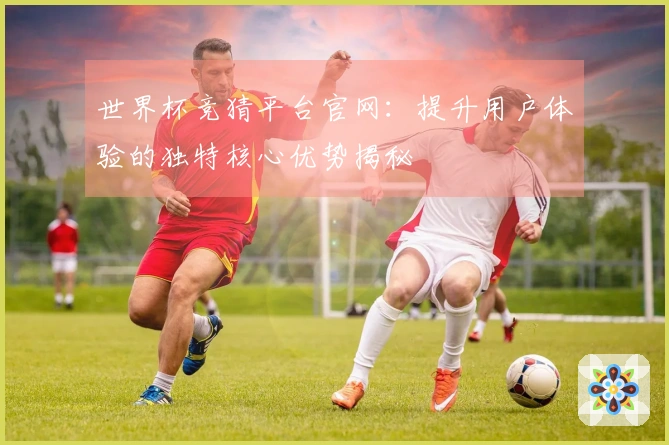 世界杯竞猜平台官网：提升用户体验的独特核心优势揭秘