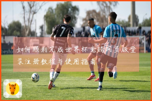 如何顺利完成世界杯竞猜网页版登录注册教程与使用指南