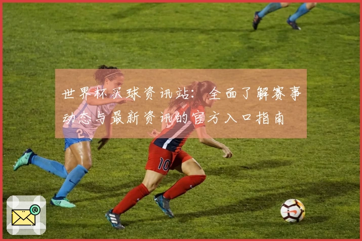 世界杯买球资讯站：全面了解赛事动态与最新资讯的官方入口指南