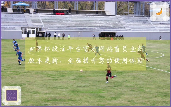 世界杯投注平台官方网站首页全新版本更新，全面提升您的使用体验与功能介绍