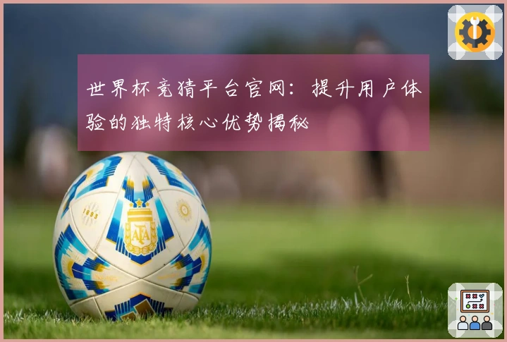 世界杯竞猜平台官网：提升用户体验的独特核心优势揭秘
