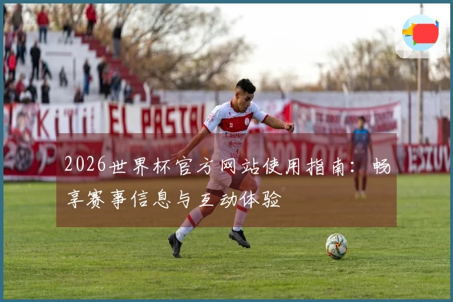 2026世界杯官方网站使用指南：畅享赛事信息与互动体验