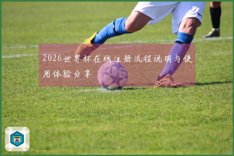 2026世界杯在线注册流程说明与使用体验分享
