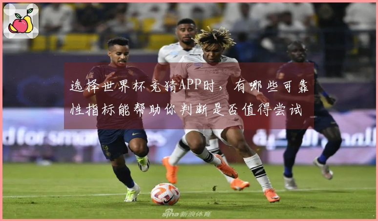 选择世界杯竞猜APP时，有哪些可靠性指标能帮助你判断是否值得尝试