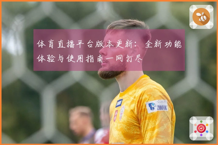 体育直播平台版本更新：全新功能体验与使用指南一网打尽