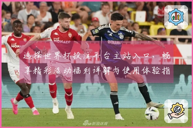 选择世界杯投注平台主站入口，畅享精彩活动福利详解与使用体验指南