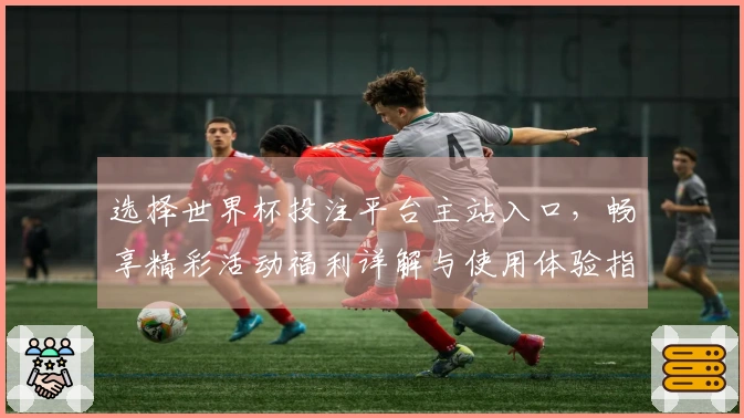 选择世界杯投注平台主站入口，畅享精彩活动福利详解与使用体验指南