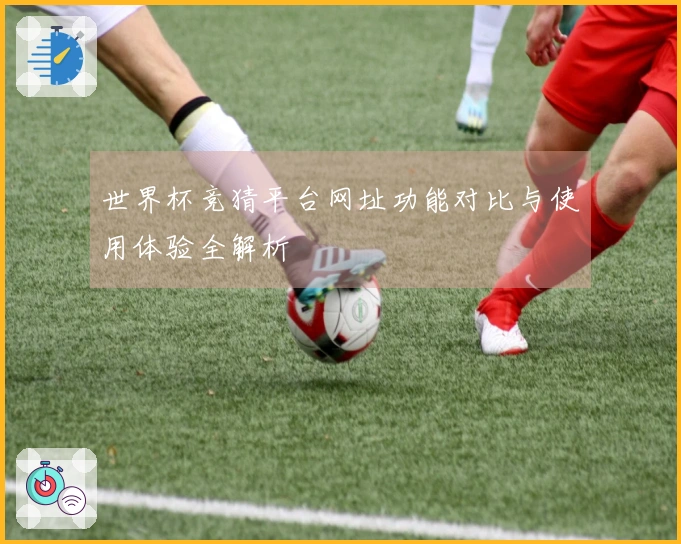 世界杯竞猜平台网址功能对比与使用体验全解析