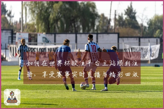 如何在世界杯投注平台主站顺利注册，享受赛事实时直播与精彩回放