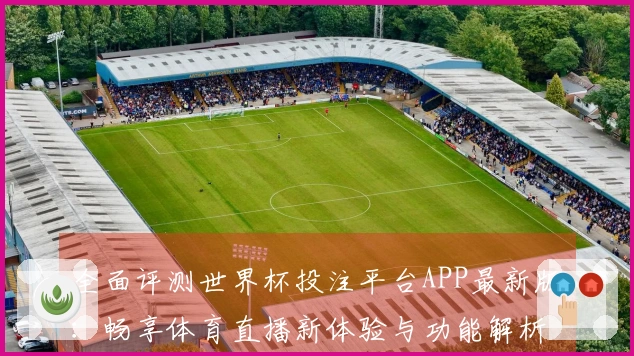全面评测世界杯投注平台APP最新版：畅享体育直播新体验与功能解析