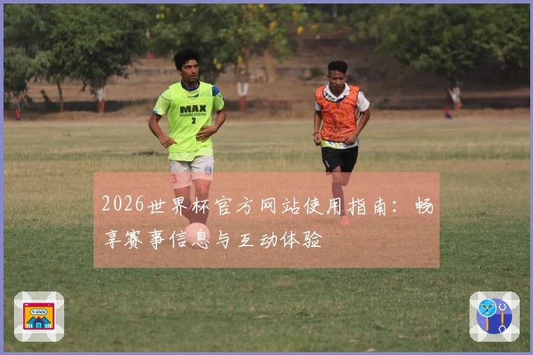 2026世界杯官方网站使用指南：畅享赛事信息与互动体验