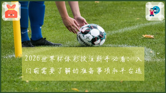 2026世界杯体彩投注新手必看：入门前需要了解的准备事项和平台选择技巧