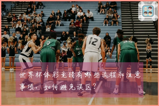 世界杯体彩竞猜有哪些流程和注意事项，如何避免误区？