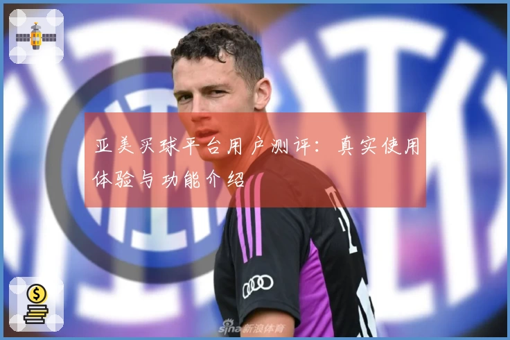 亚美买球平台用户测评：真实使用体验与功能介绍