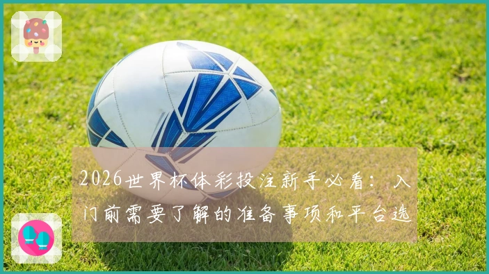 2026世界杯体彩投注新手必看：入门前需要了解的准备事项和平台选择技巧