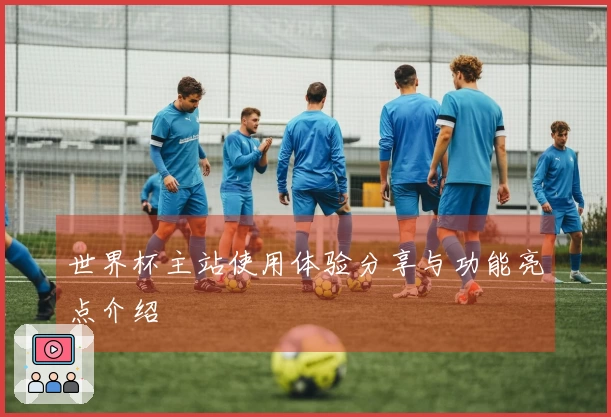 世界杯主站使用体验分享与功能亮点介绍