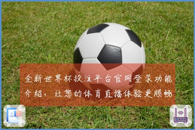 全新世界杯投注平台官网登录功能介绍，让您的体育直播体验更顺畅！