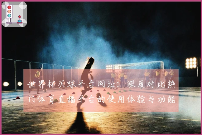 世界杯买球平台网址：深度对比热门体育直播平台的使用体验与功能介绍
