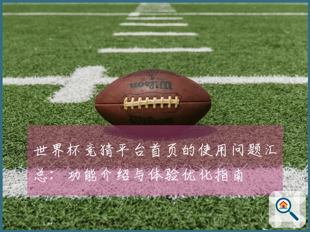 世界杯竞猜平台首页的使用问题汇总：功能介绍与体验优化指南