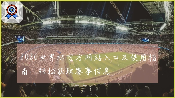 2026世界杯官方网站入口及使用指南，轻松获取赛事信息