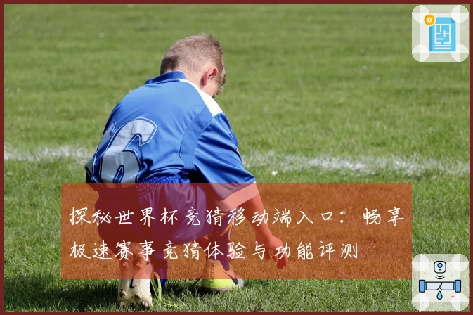 探秘世界杯竞猜移动端入口：畅享极速赛事竞猜体验与功能评测