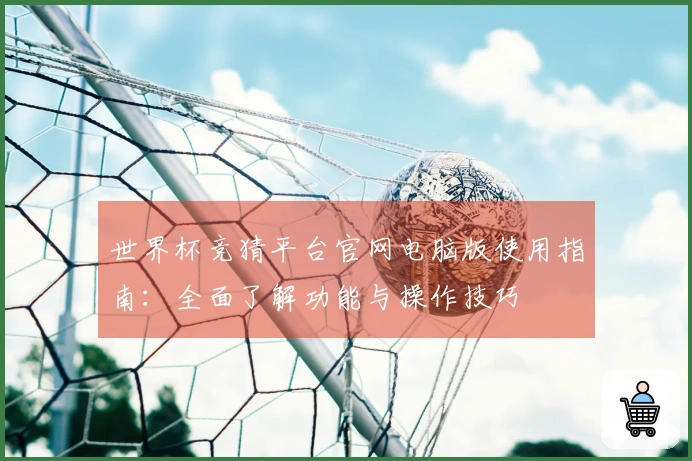 世界杯竞猜平台官网电脑版使用指南：全面了解功能与操作技巧