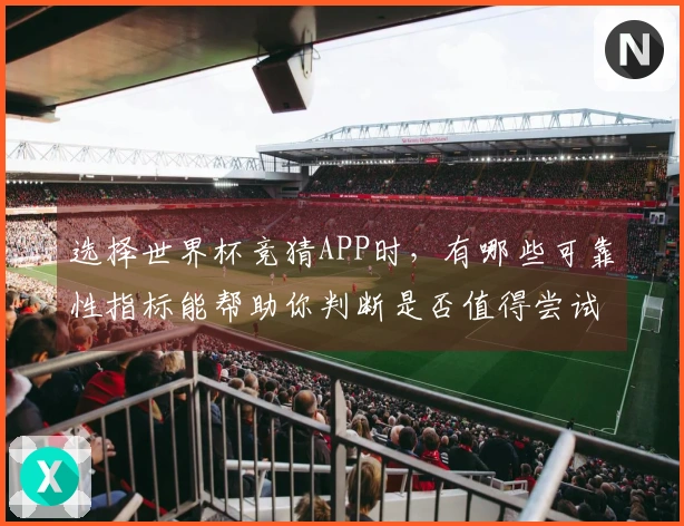 选择世界杯竞猜APP时，有哪些可靠性指标能帮助你判断是否值得尝试