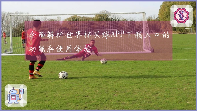 全面解析世界杯买球APP下载入口的功能和使用体验